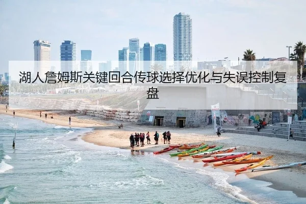 湖人詹姆斯关键回合传球选择优化与失误控制复盘